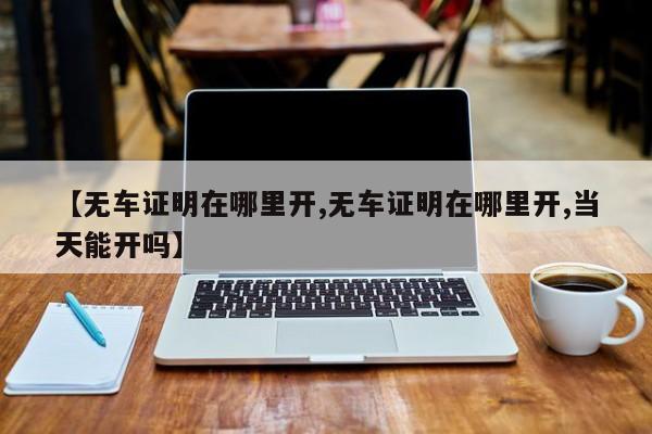 【无车证明在哪里开,无车证明在哪里开,当天能开吗】