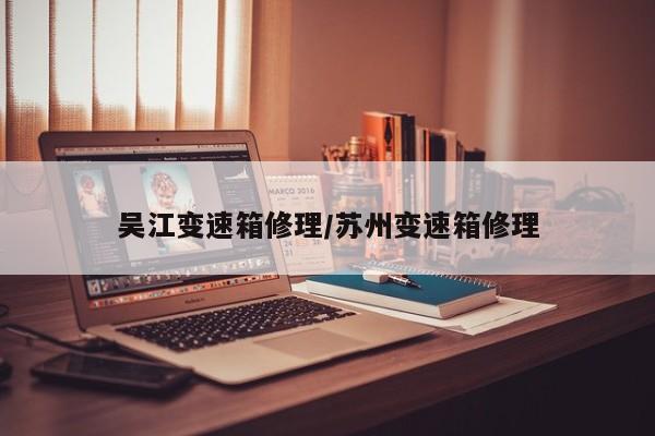 吴江变速箱修理/苏州变速箱修理