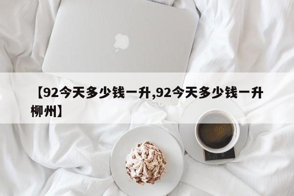 【92今天多少钱一升,92今天多少钱一升柳州】